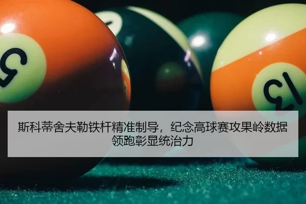 斯科蒂舍夫勒铁杆精准制导，纪念高球赛攻果岭数据领跑彰显统治力