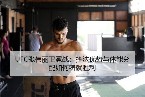 UFC张伟丽卫冕战：摔法优势与体能分配如何铸就胜利