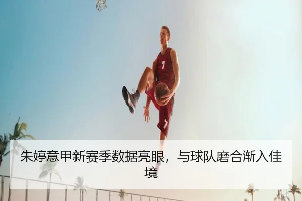 朱婷意甲新赛季数据亮眼，与球队磨合渐入佳境