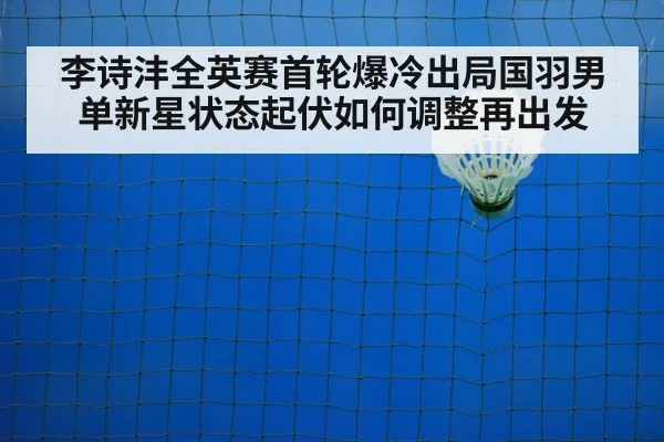 李诗沣全英赛首轮爆冷出局国羽男单新星状态起伏如何调整再出发