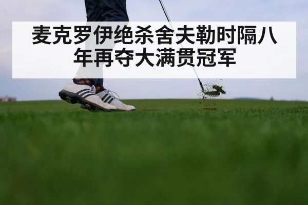 麦克罗伊绝杀舍夫勒时隔八年再夺大满贯冠军