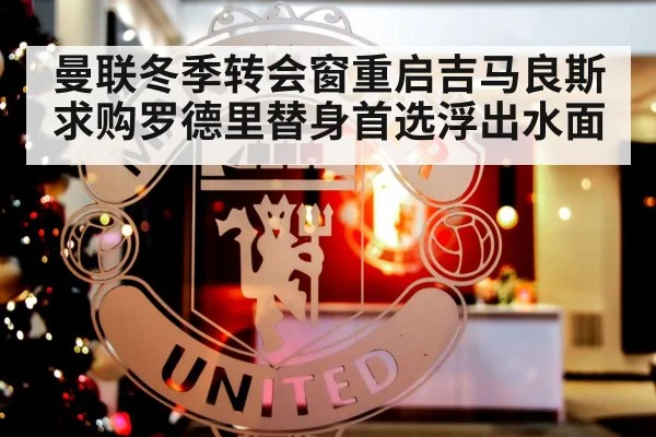 曼联冬季转会窗重启吉马良斯求购罗德里替身首选浮出水面