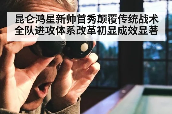 昆仑鸿星新帅首秀颠覆传统战术 全队进攻体系改革初显成效显著