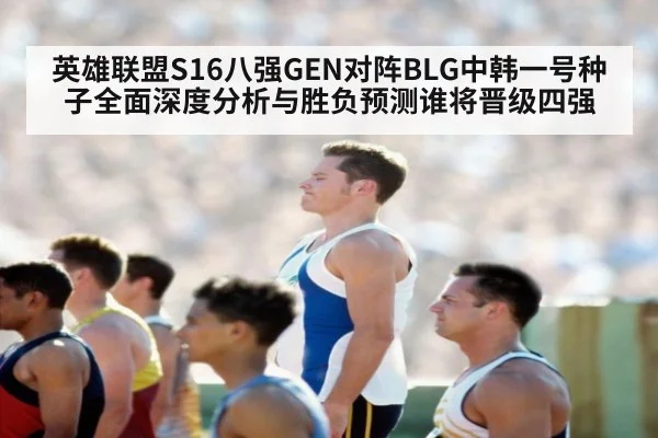 英雄联盟S16八强GEN对阵BLG中韩一号种子全面深度分析与胜负预测谁将晋级四强